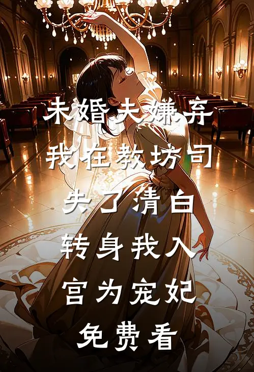 未婚夫嫌弃我在教坊司失了清白，转身我入宫为宠妃免费看