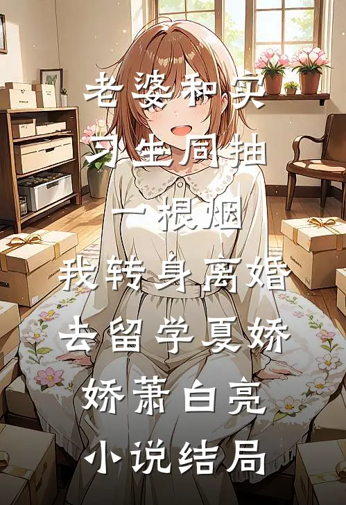老婆和实习生同抽一根烟，我转身离婚去留学夏娇娇萧白亮小说结局