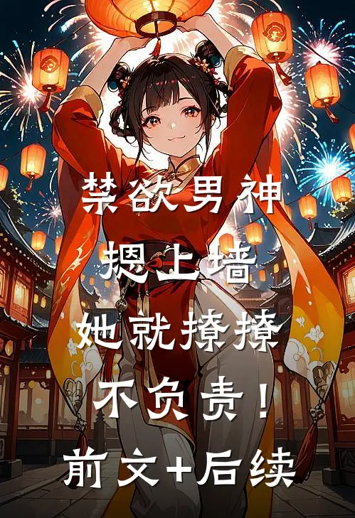 禁欲男神摁上墙，她就撩撩不负责！前文+后续