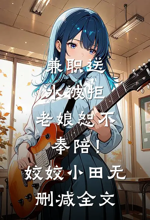 兼职送水被拒：老娘恕不奉陪！姣姣小田无删减全文