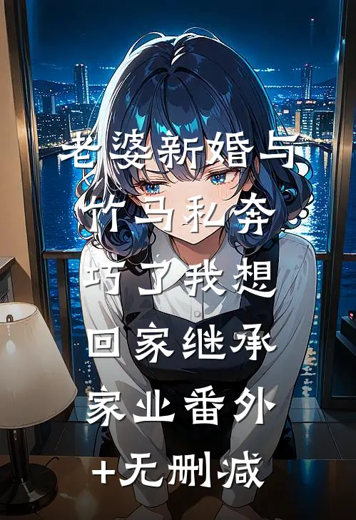 老婆新婚与竹马私奔，巧了我想回家继承家业番外+无删减