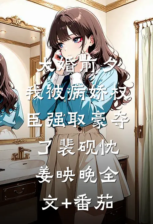 大婚前夕，我被病娇权臣强取豪夺了裴砚忱姜映晚全文+番茄