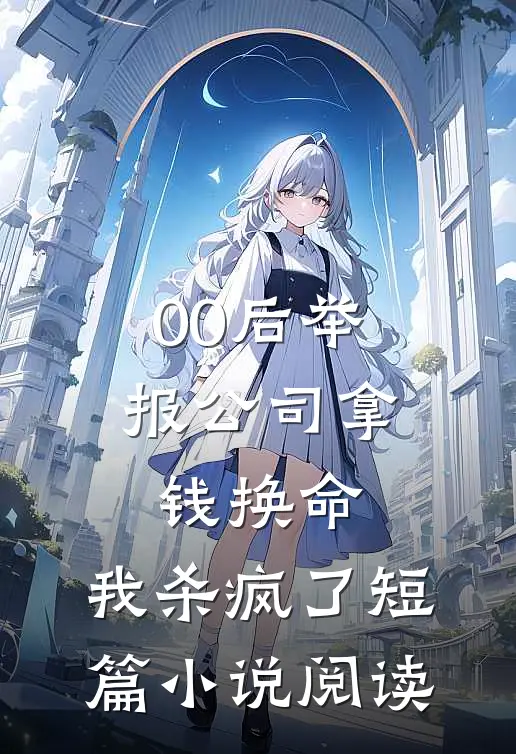 00后举报公司拿钱换命，我杀疯了短篇小说阅读