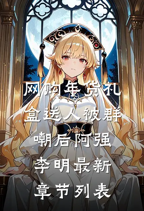 网购年货礼盒送人被群嘲后阿强李明最新章节列表