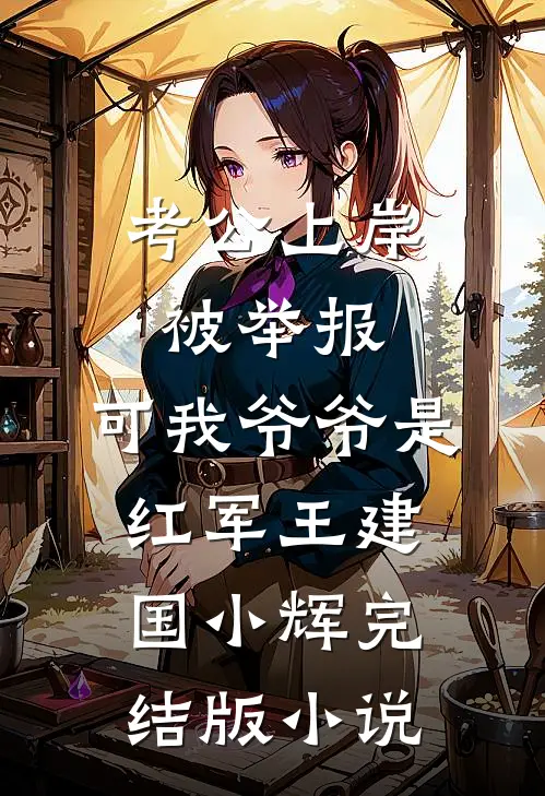 考公上岸被举报，可我爷爷是红军王建国小辉完结版小说