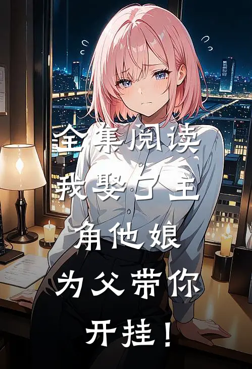 全集阅读我娶了主角他娘：为父带你开挂！