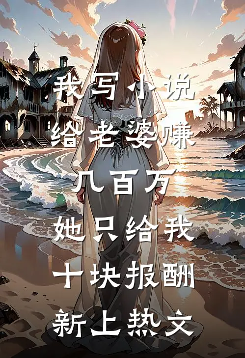 我写小说给老婆赚几百万，她只给我十块报酬新上热文