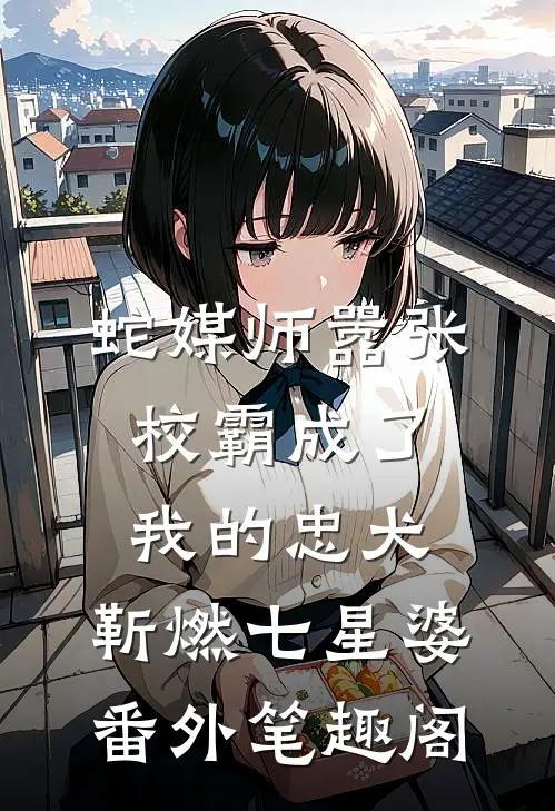 蛇媒师---嚣张校霸成了我的忠犬：靳燃七星婆番外笔趣阁