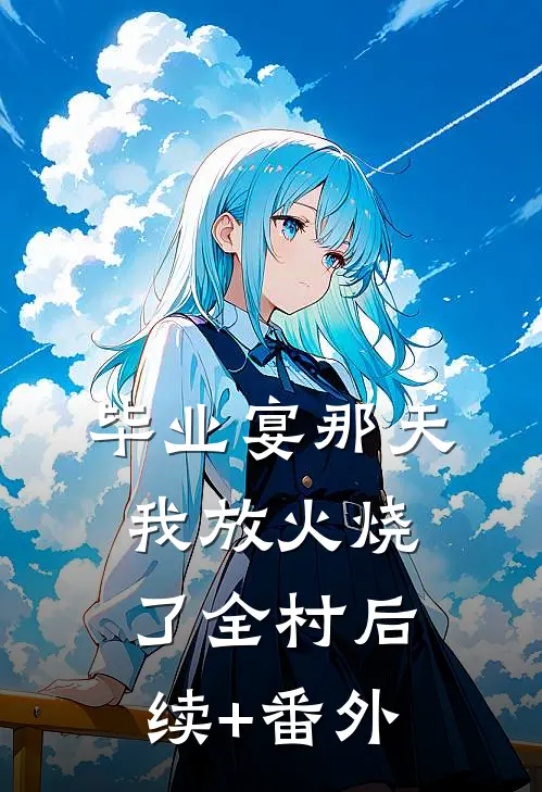 毕业宴那天，我放火烧了全村后续+番外