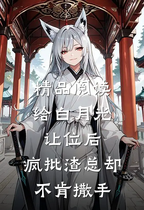 精品阅读给白月光让位后，疯批渣总却不肯撒手