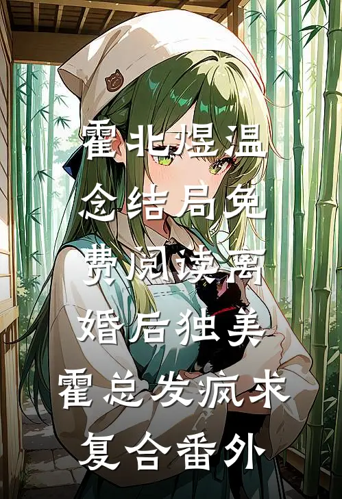 霍北煜温念结局免费阅读离婚后独美，霍总发疯求复合番外