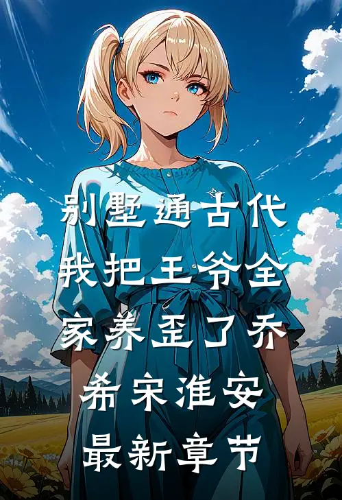 别墅通古代，我把王爷全家养歪了乔希宋淮安最新章节