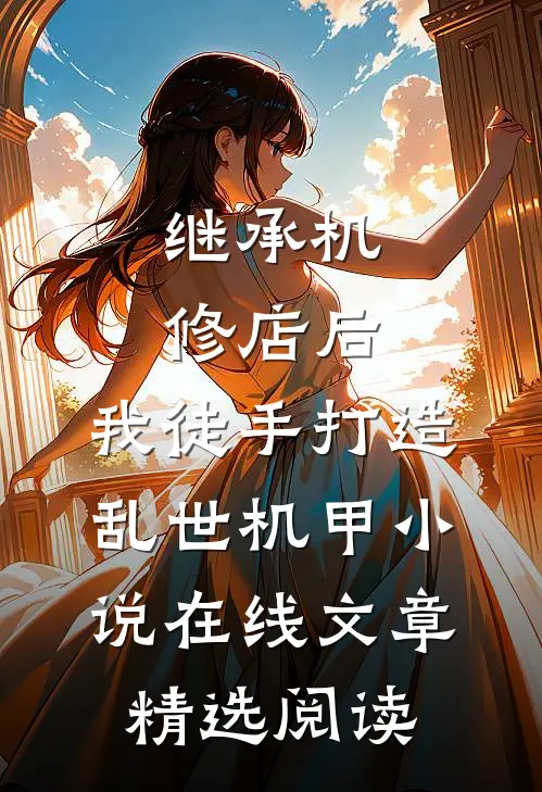 继承机修店后,我徒手打造乱世机甲小说在线文章精选阅读