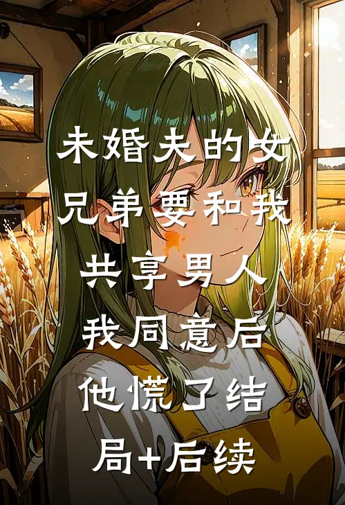 未婚夫的女兄弟要和我共享男人，我同意后他慌了结局+后续