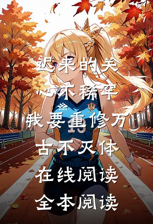迟来的关心不稀罕，我要重修万古不灭体在线阅读全本阅读