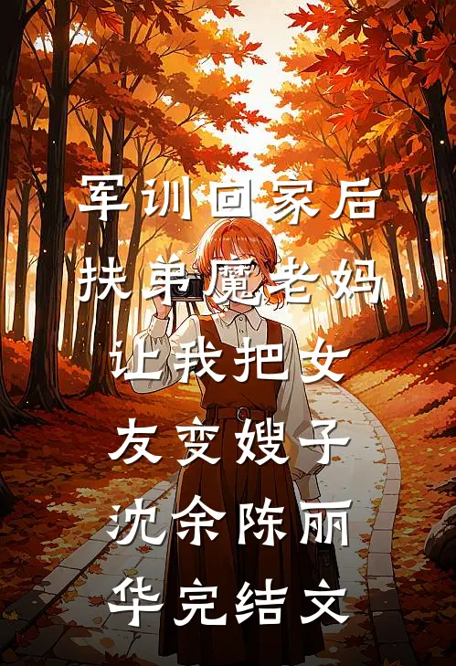 军训回家后，扶弟魔老妈让我把女友变嫂子沈余陈丽华完结文
