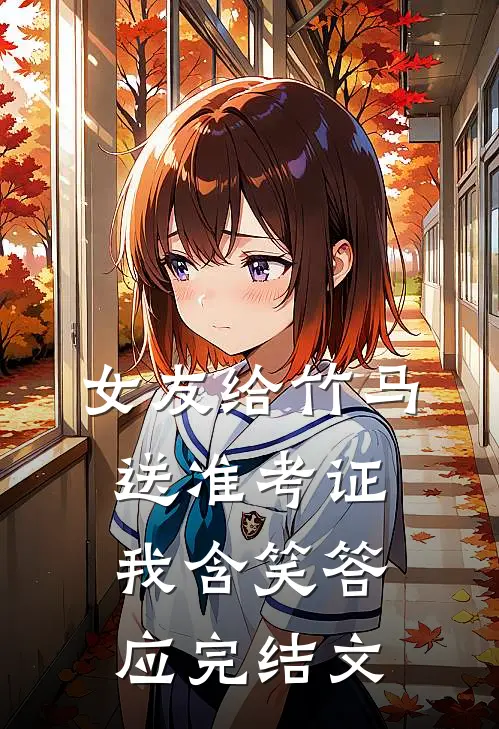 女友给竹马送准考证，我含笑答应完结文