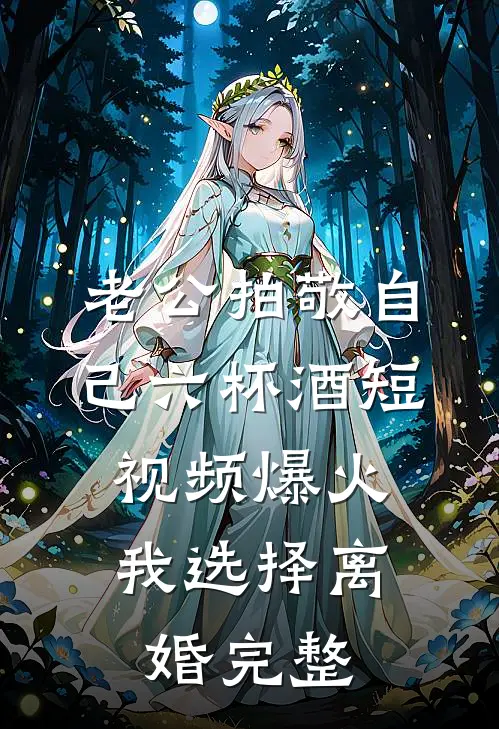 老公拍敬自己六杯酒短视频爆火，我选择离婚完整
