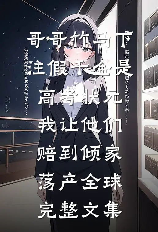 哥哥竹马下注假千金是高考状元，我让他们赔到倾家荡产全球完整文集