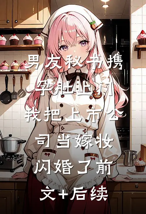 男友秘书携孕肚上门，我把上市公司当嫁妆闪婚了前文+后续