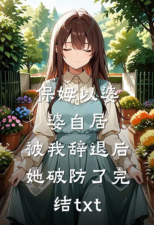 保姆以婆婆自居，被我辞退后她破防了完结txt