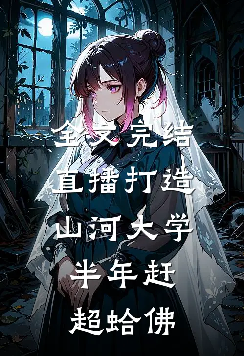 全文完结直播打造山河大学，半年赶超蛤佛
