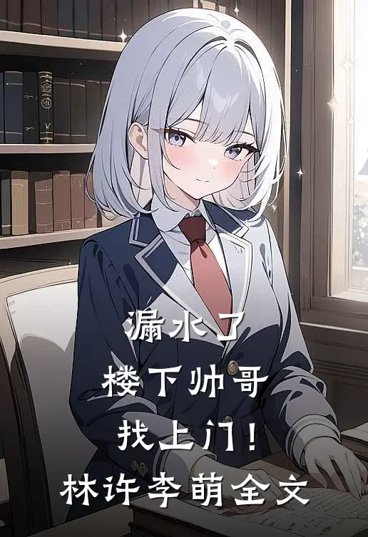 漏水了，楼下帅哥找上门！林许李萌全文