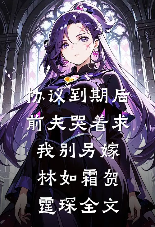 协议到期后，前夫哭着求我别另嫁林如霜贺霆琛全文