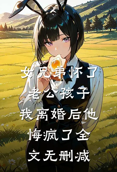 女兄弟怀了老公孩子，我离婚后他悔疯了全文无删减