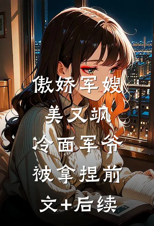 傲娇军嫂美又飒，冷面军爷被拿捏前文+后续