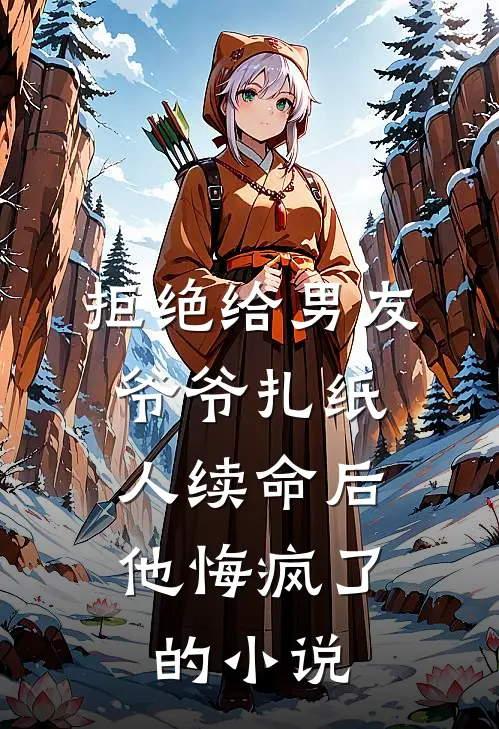拒绝给男友爷爷扎纸人续命后，他悔疯了的小说