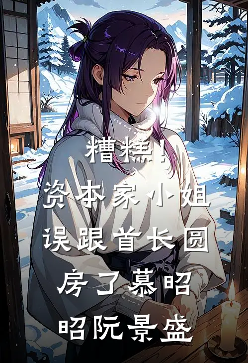 糟糕！资本家小姐误跟首长圆房了慕昭昭阮景盛