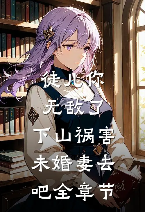 徒儿你无敌了，下山祸害未婚妻去吧全章节