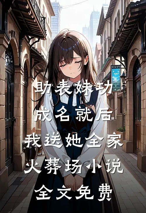 助表妹功成名就后，我送她全家火葬场小说全文免费