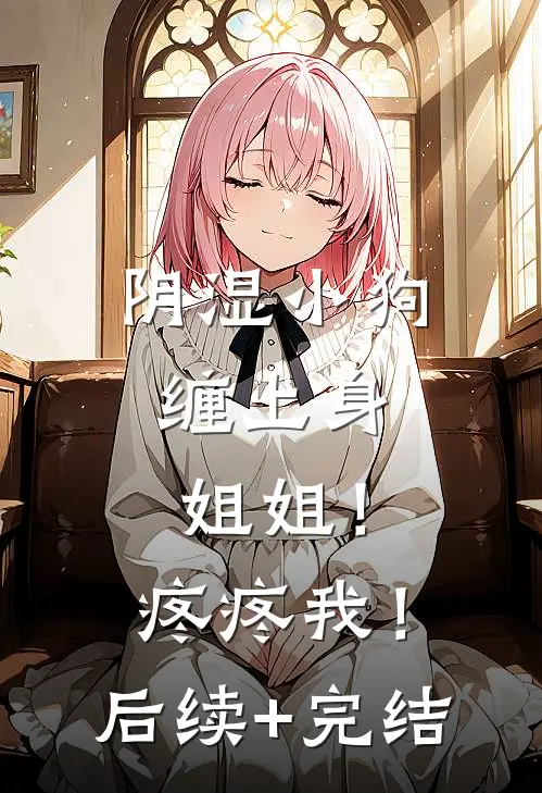 阴湿小狗缠上身，姐姐！疼疼我！后续+完结