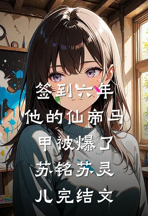 签到六年，他的仙帝马甲被爆了苏铭苏灵儿完结文