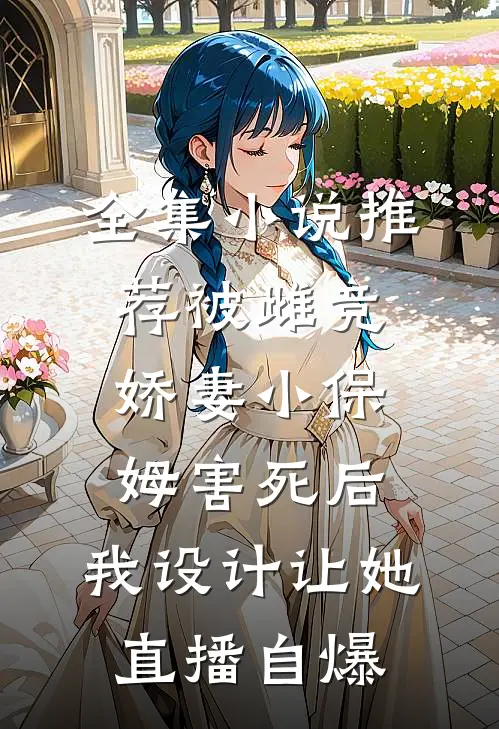 全集小说推荐被雌竞娇妻小保姆害死后，我设计让她直播自爆。