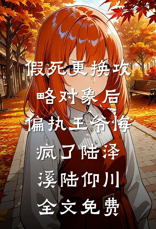 假死更换攻略对象后，偏执王爷悔疯了陆泽溪陆仰川全文免费