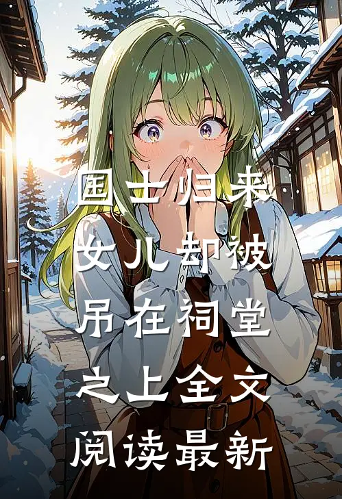 国士归来，女儿却被吊在祠堂之上全文阅读最新