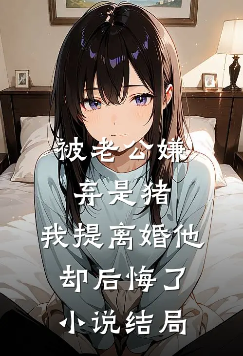 被老公嫌弃是猪，我提离婚他却后悔了小说结局