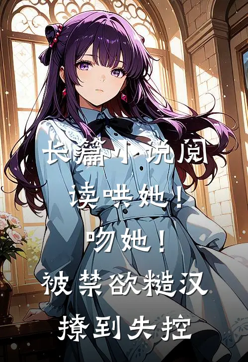 长篇小说阅读哄她！吻她！被禁欲糙汉撩到失控