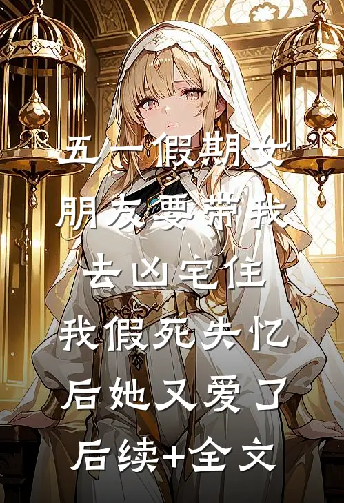 五一假期女朋友要带我去凶宅住，我假死失忆后她又爱了后续+全文