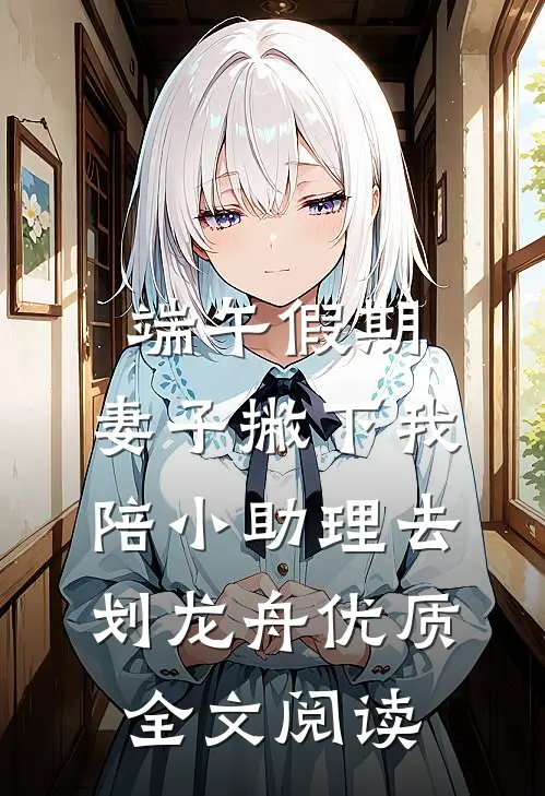 端午假期，妻子撇下我陪小助理去划龙舟优质全文阅读
