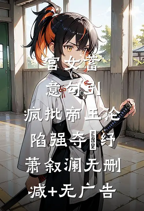 宫女蓄意勾引，疯批帝王沦陷强夺媱纾萧叙澜无删减+无广告