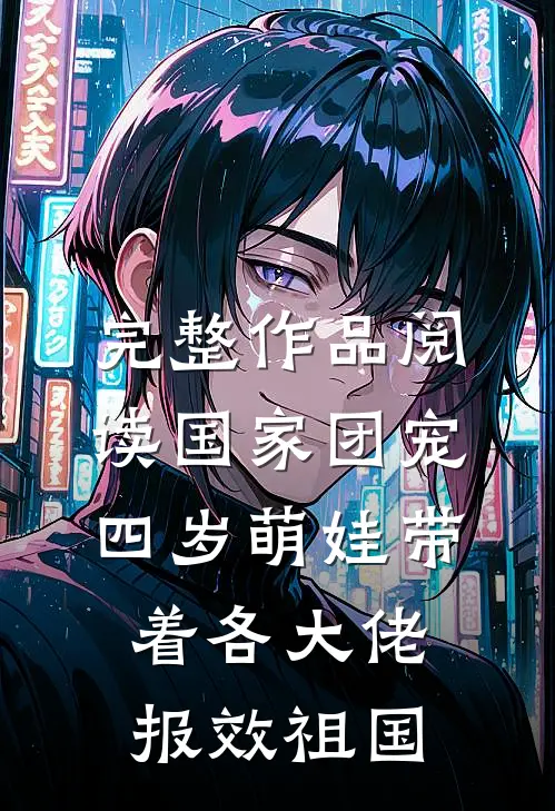 完整作品阅读国家团宠：四岁萌娃带着各大佬报效祖国