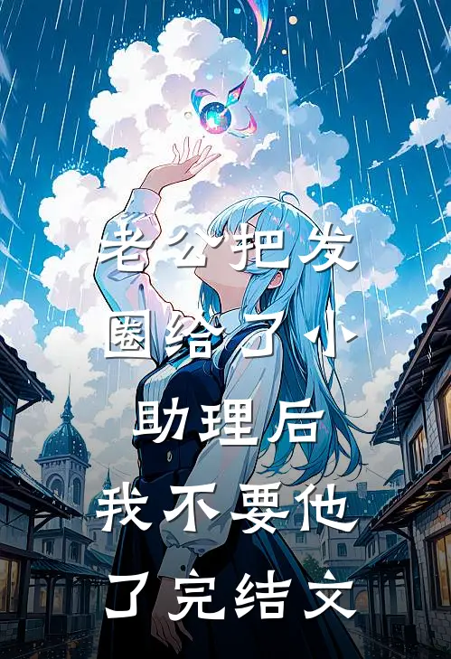 老公把发圈给了小助理后，我不要他了完结文