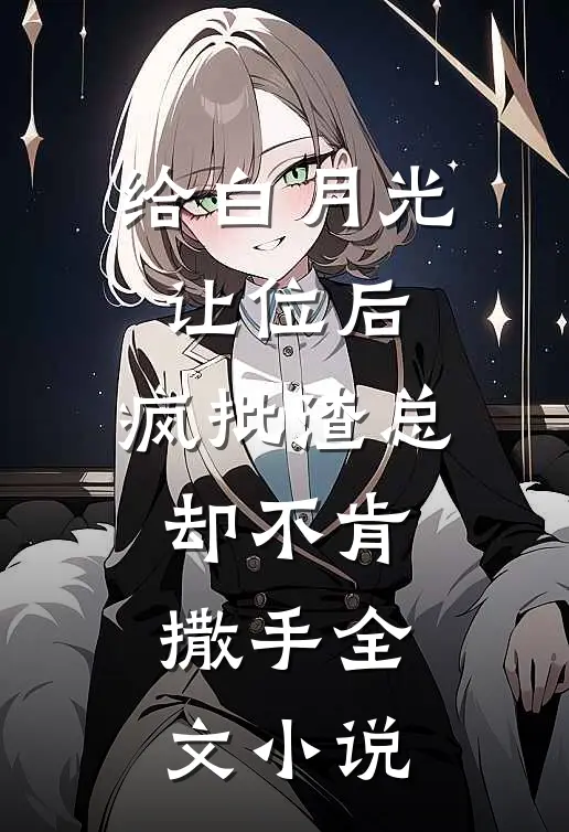 给白月光让位后，疯批渣总却不肯撒手全文小说