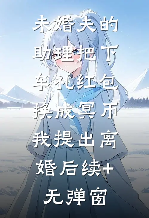 未婚夫的助理把下车礼红包换成冥币，我提出离婚后续+无弹窗