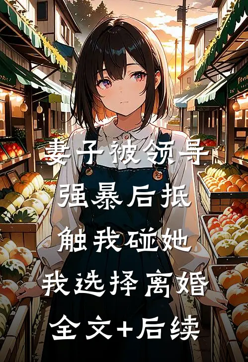 妻子被领导强暴后抵触我碰她，我选择离婚全文+后续