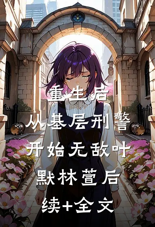 重生后，从基层刑警开始无敌叶默林萱后续+全文